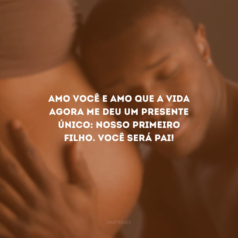 Amo você e amo que a vida agora me deu um presente único: nosso primeiro filho. Você será pai!