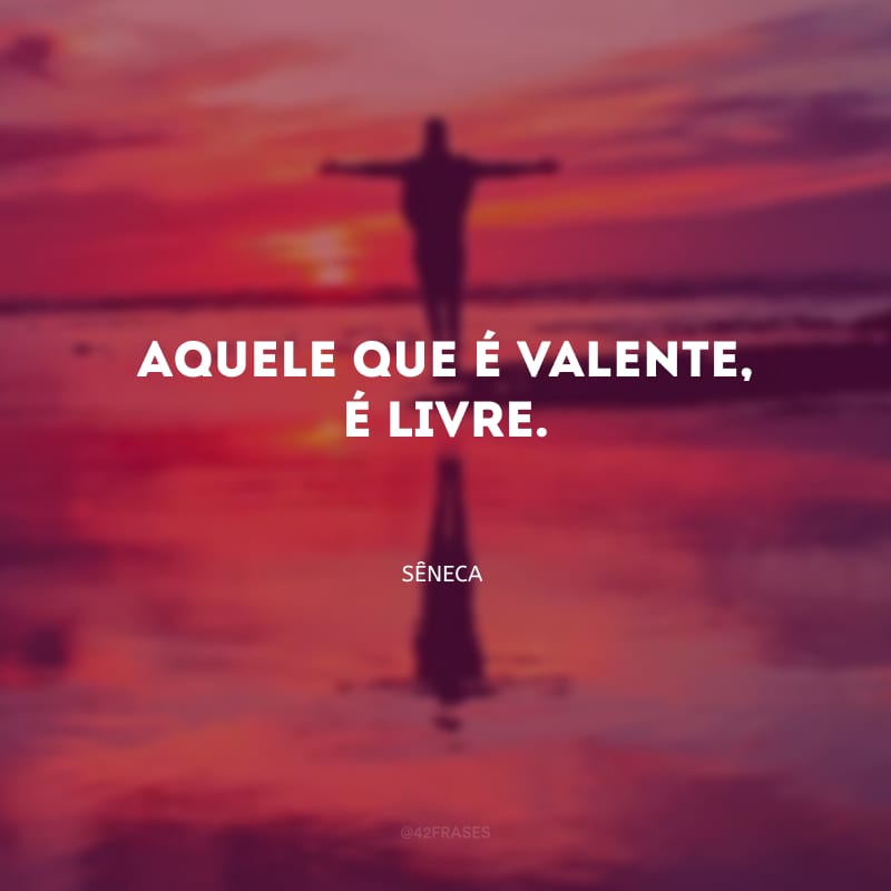 Aquele que é valente, é livre.