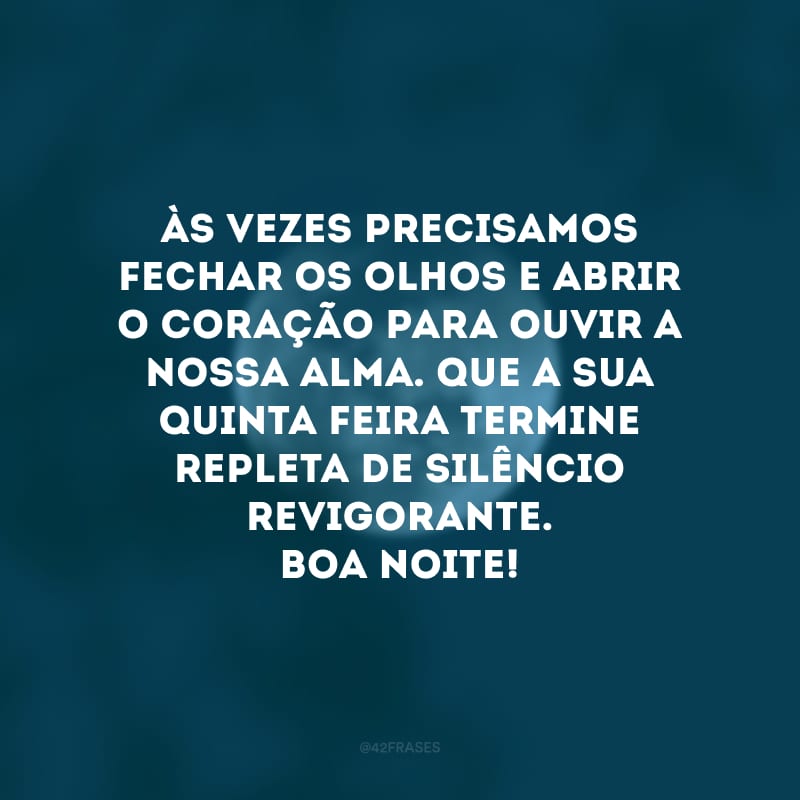 Às vezes precisamos fechar os olhos e abrir o coração para ouvir a nossa alma. Que a sua quinta-feira termine repleta de silêncio revigorante. Boa noite!