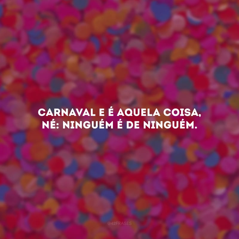 Carnaval e é aquela coisa, né: ninguém é de ninguém. 