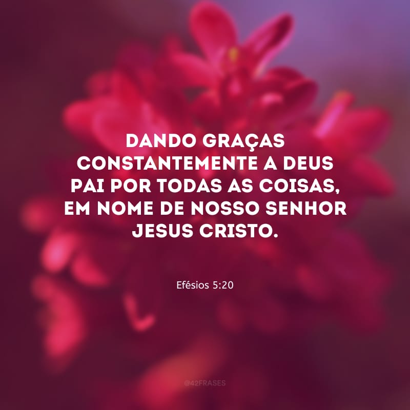 Dando graças constantemente a Deus Pai por todas as coisas, em nome de nosso Senhor Jesus Cristo.