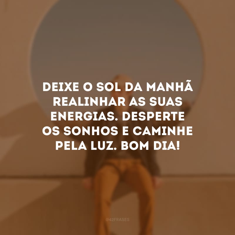 Deixe o sol da manhã realinhar as suas energias. Desperte os sonhos e caminhe pela luz. Bom dia!