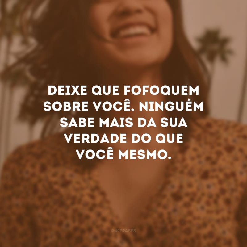 Deixe que fofoquem sobre você. Ninguém sabe mais da sua verdade do que você mesmo.