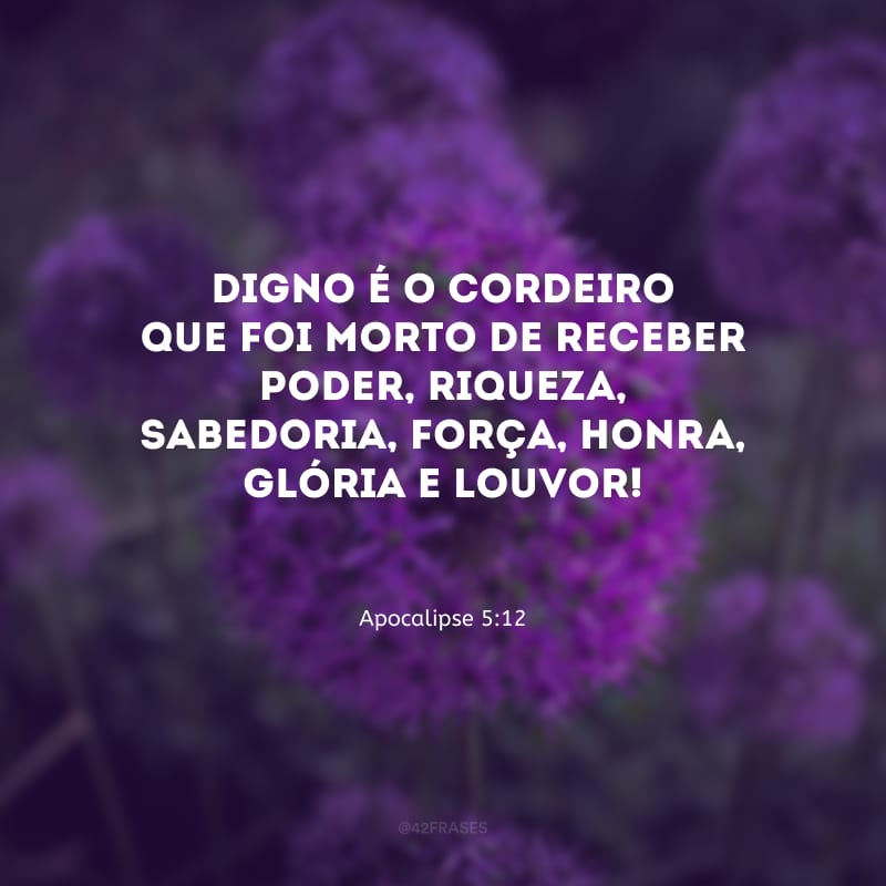 Digno é o Cordeiro que foi morto de receber poder, riqueza, sabedoria, força, honra, glória e louvor!