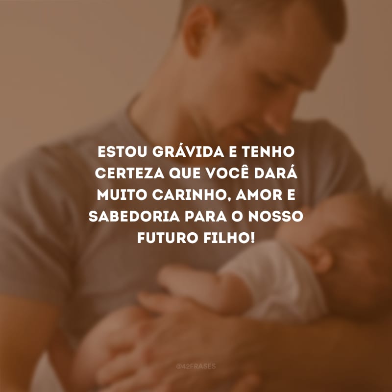 Estou grávida e tenho certeza que você dará muito carinho, amor e sabedoria para o nosso futuro filho! 