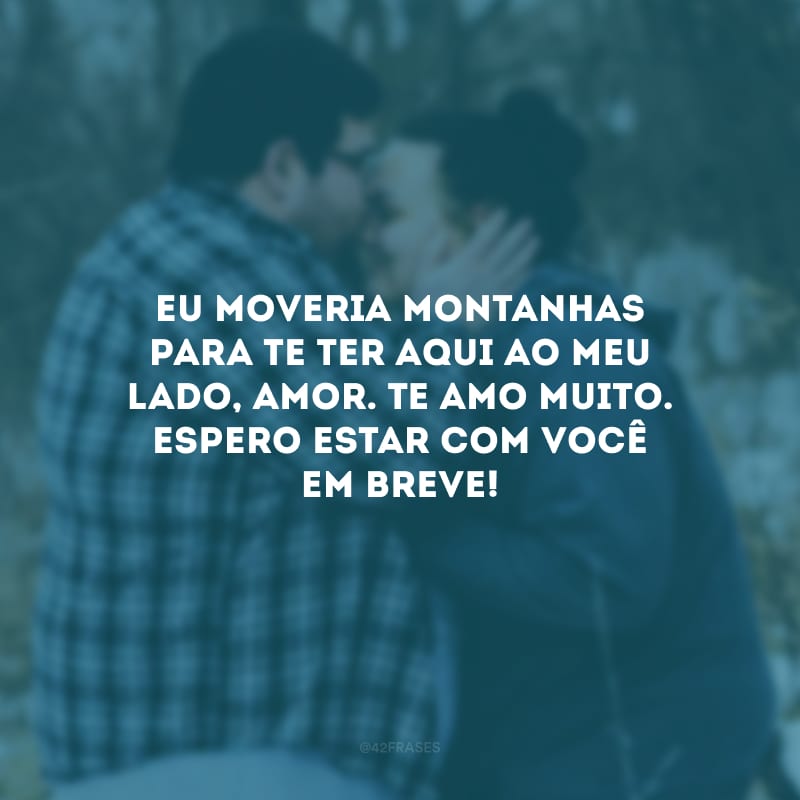 Eu moveria montanhas para te ter aqui ao meu lado, amor. Te amo muito. Espero estar com você em breve!