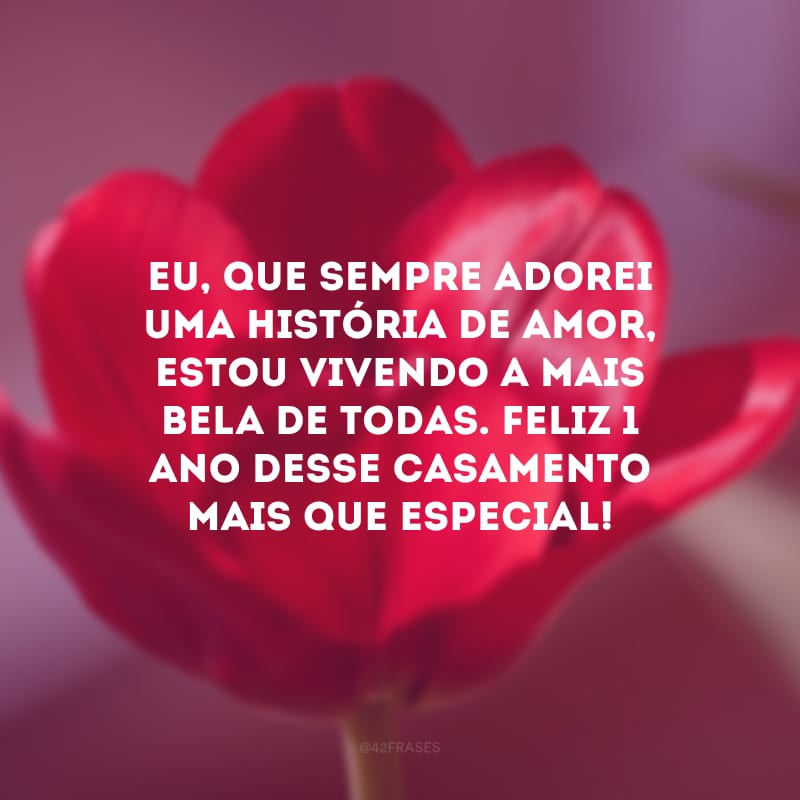 Eu, que sempre adorei uma história de amor, estou vivendo a mais bela de todas. Feliz 1 ano desse casamento mais que especial!