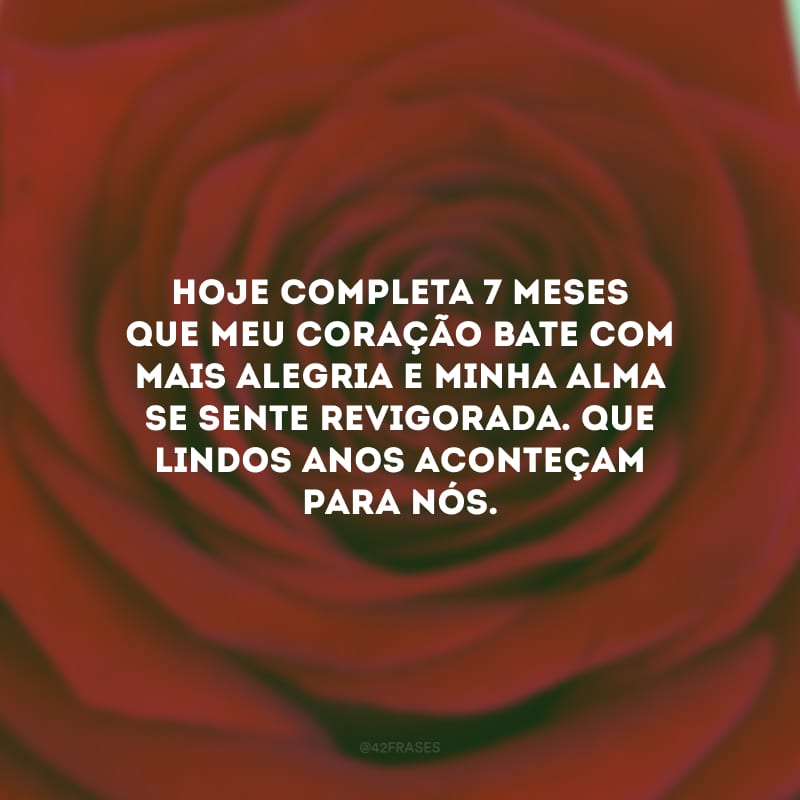 Hoje completa 7 meses que meu coração bate com mais alegria e minha alma se sente revigorada. Que lindos anos aconteçam para nós.