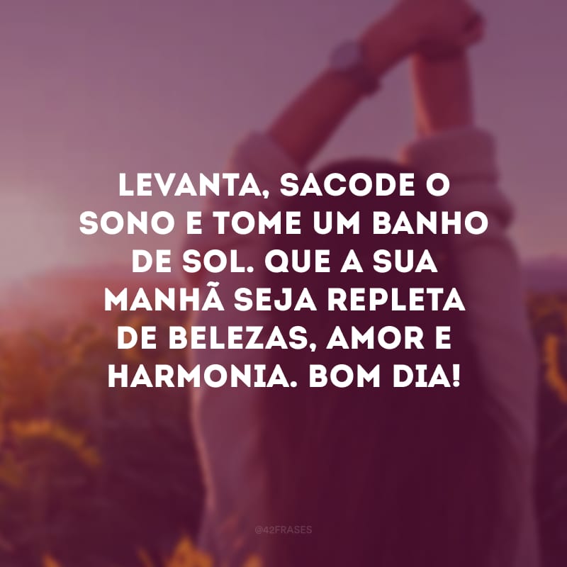 Levanta, sacode o sono e tome um banho de sol. Que a sua manhã seja repleta de belezas, amor e harmonia. Bom dia!