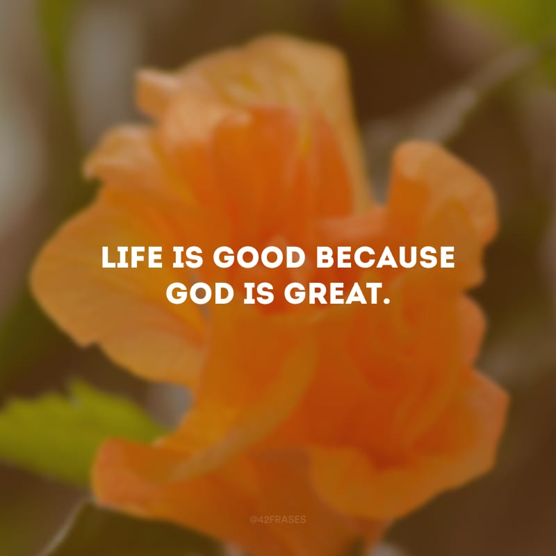 Life is good because God is great. (A vida é boa porque Deus é maravilhoso.)