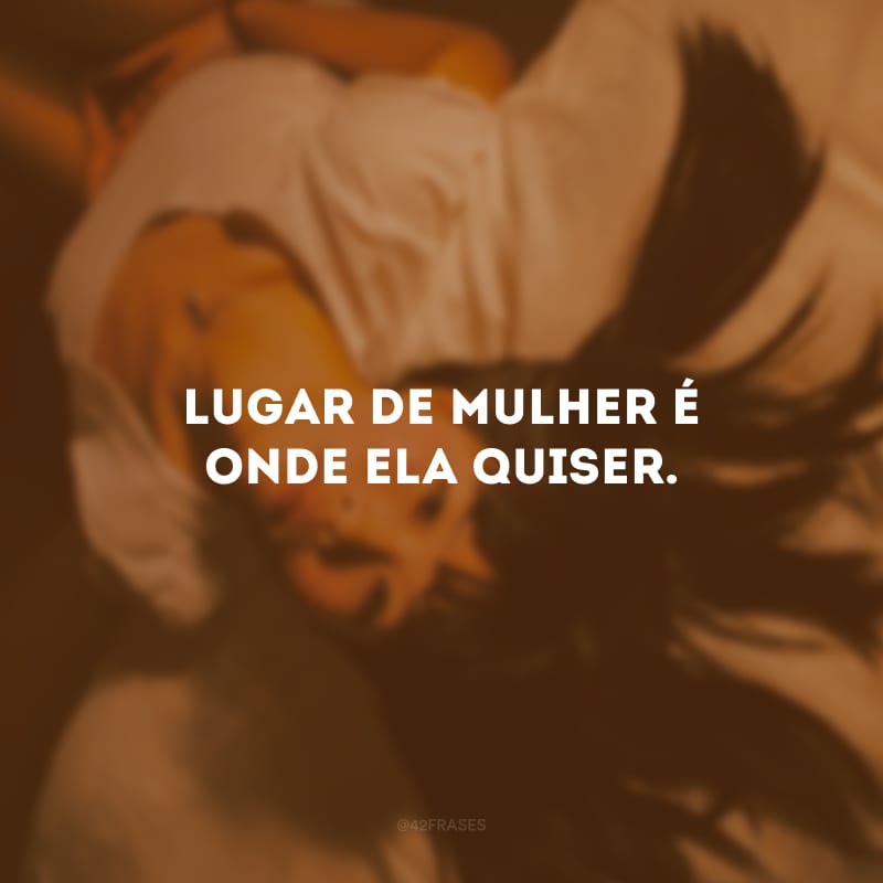 Lugar de mulher é onde ela quiser. 