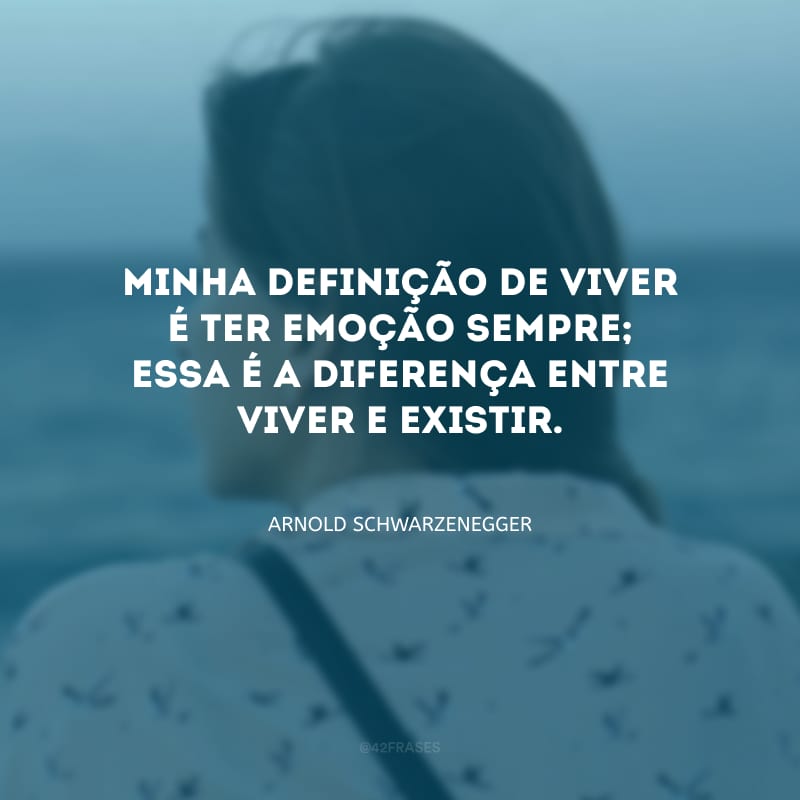 Minha definição de viver é ter emoção sempre; essa é a diferença entre viver e existir.