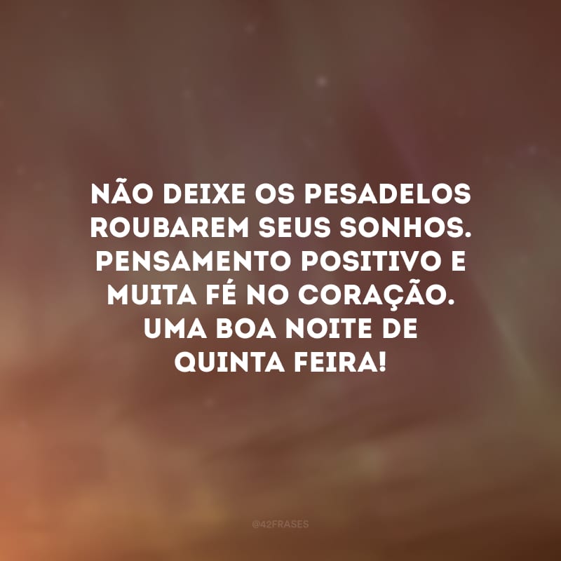 Não deixe os pesadelos roubarem seus sonhos. Pensamento positivo e muita fé no coração. Uma boa noite de quinta-feira!