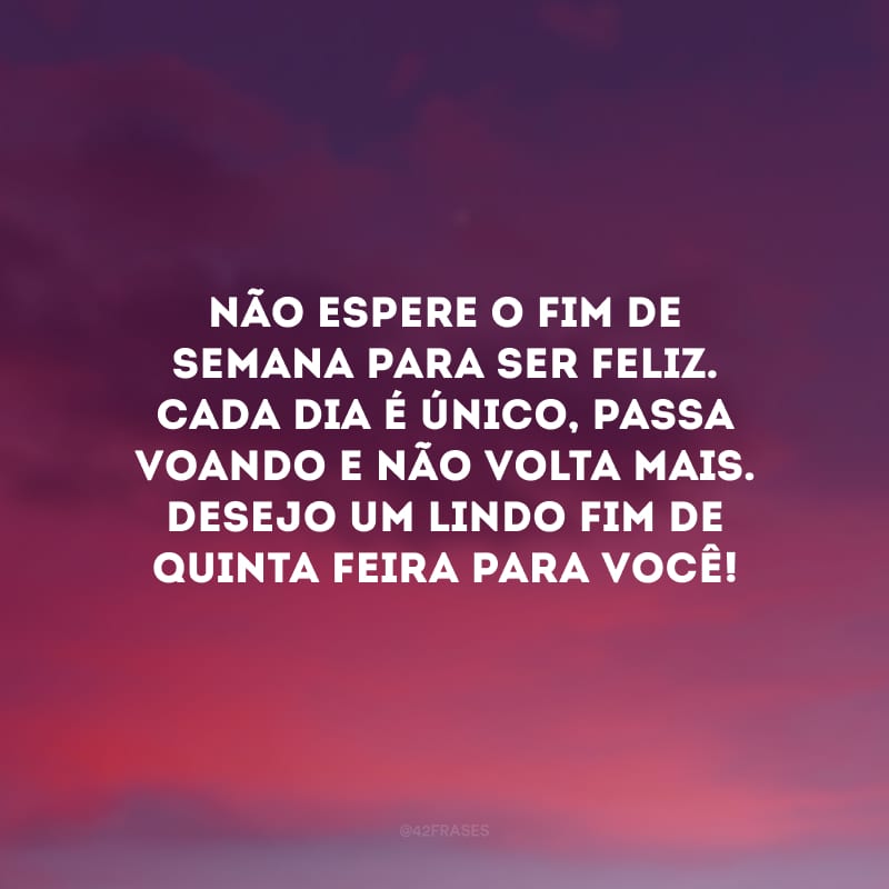 Não espere o fim de semana para ser feliz. Cada dia é único, passa voando e não volta mais. Desejo um lindo fim de quinta-feira para você!