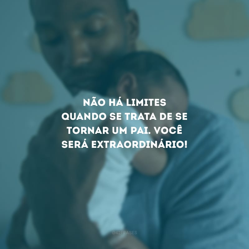 Não há limites quando se trata de se tornar um pai. Você será extraordinário!