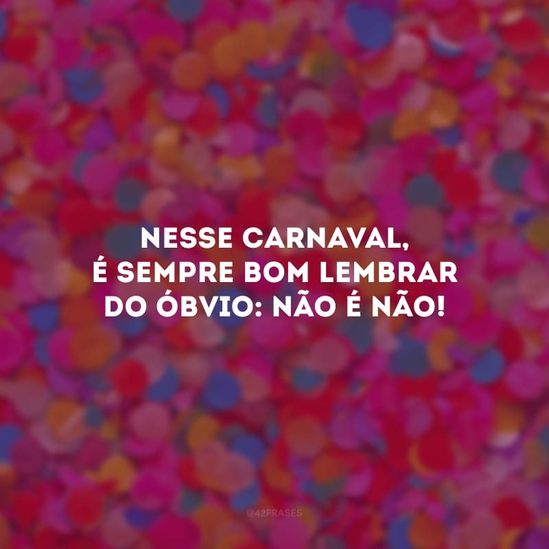 Nesse Carnaval, é sempre bom lembrar do óbvio: NÃO é NÃO!