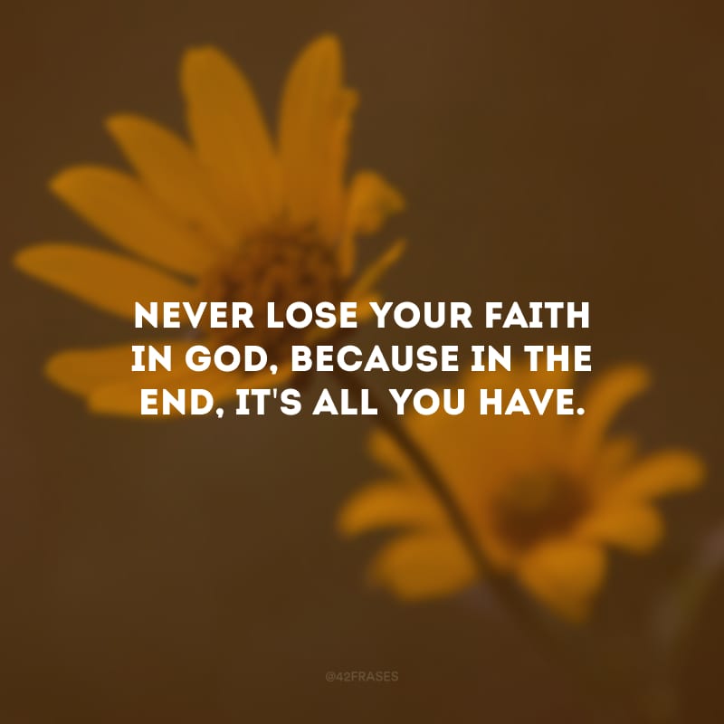 Never lose your faith in God, because in the end, it\'s all you have. (Nunca perca sua fé em Deus, porque no final, é tudo o que você tem.)