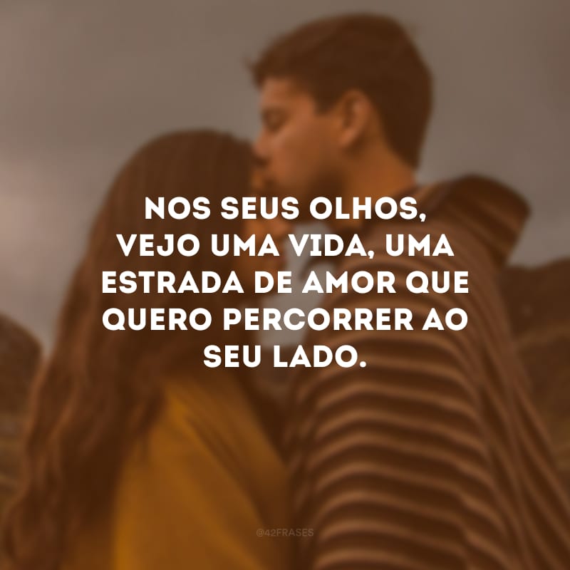 Nos seus olhos, vejo uma vida, uma estrada de amor que quero percorrer ao seu lado.