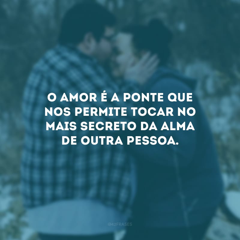 O amor é a ponte que nos permite tocar no mais secreto da alma de outra pessoa.