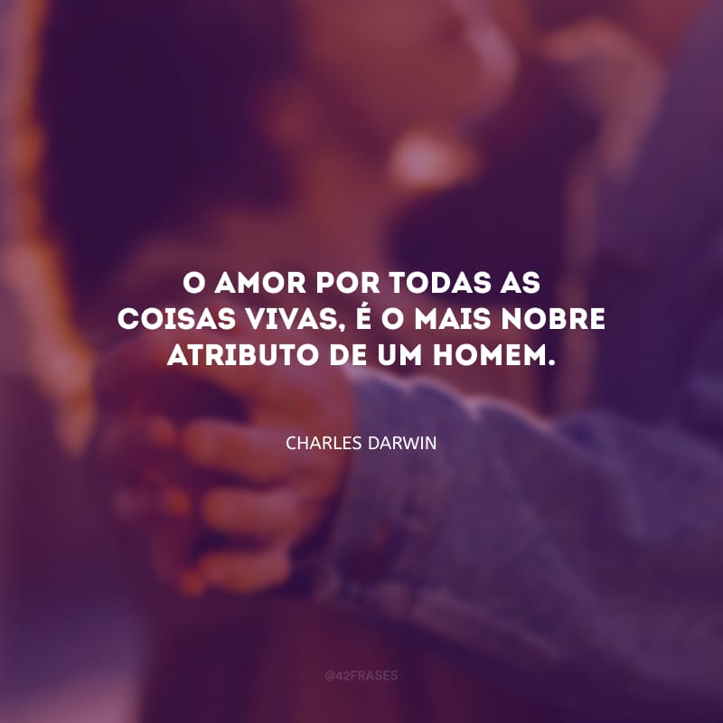 O amor por todas as coisas vivas, é o mais nobre atributo de um homem.