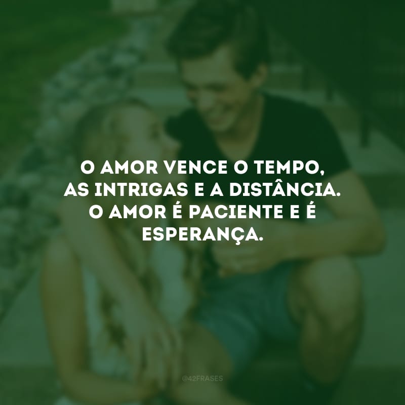 O amor vence o tempo, as intrigas e a distância. O amor é paciente e é esperança.