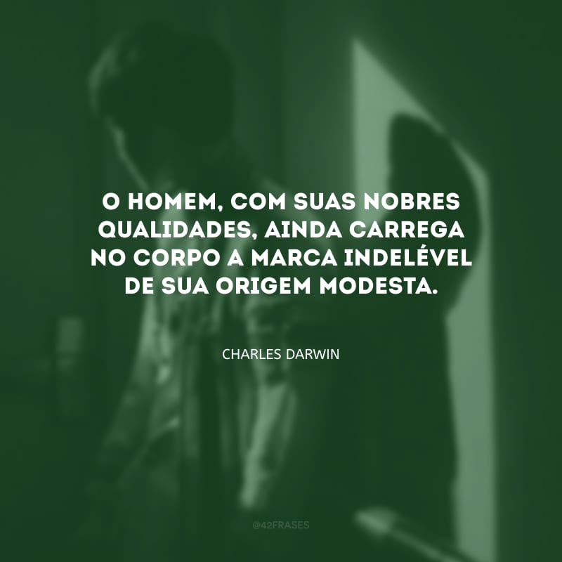 O homem, com suas nobres qualidades, ainda carrega no corpo a marca indelével de sua origem modesta.