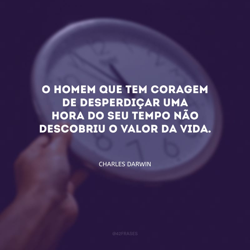 O homem que tem coragem de desperdiçar uma hora do seu tempo não descobriu o valor da vida.