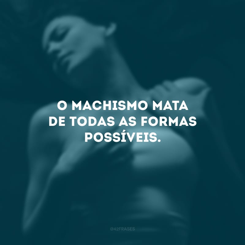 O machismo mata de todas as formas possíveis. 