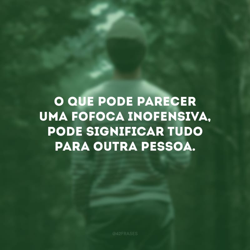 O que pode parecer uma fofoca inofensiva, pode significar tudo para outra pessoa.