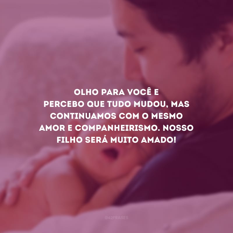 Olho para você e percebo que tudo mudou, mas continuamos com o mesmo amor e companheirismo. Nosso filho será muito amado!