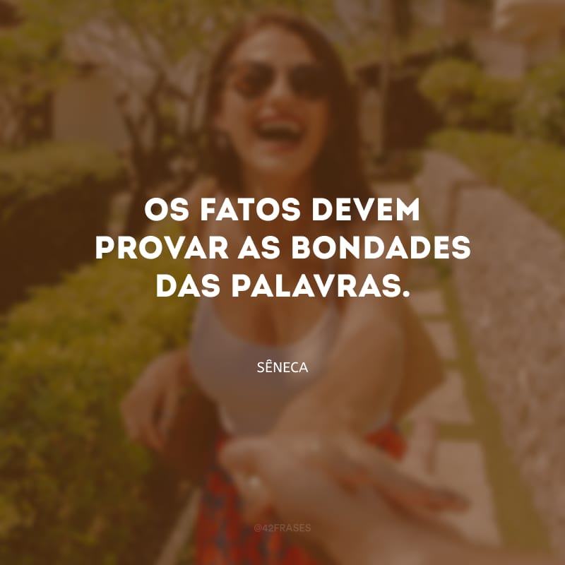 Os fatos devem provar as bondades das palavras.