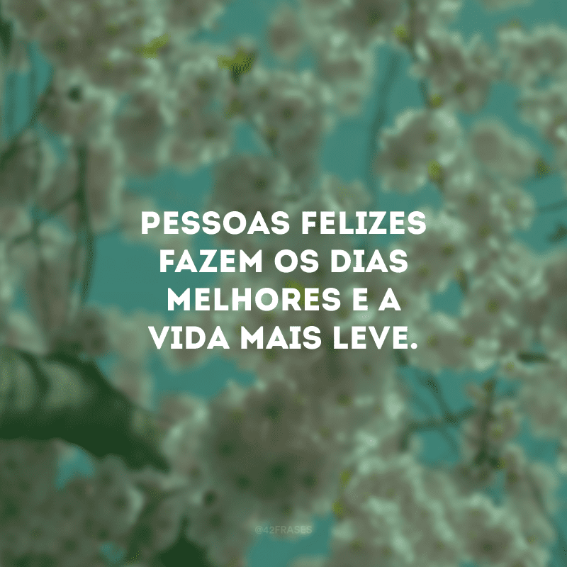 Pessoas felizes fazem os dias melhores e a vida mais leve. 