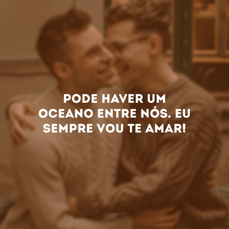 Pode haver um oceano entre nós. Eu sempre vou te amar!