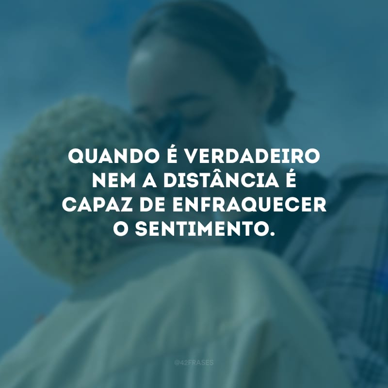 Quando é verdadeiro nem a distância é capaz de enfraquecer o sentimento.