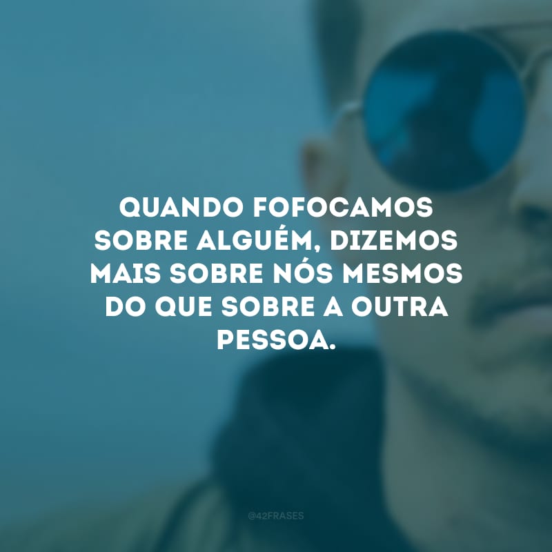 Quando fofocamos sobre alguém, dizemos mais sobre nós mesmos do que sobre a outra pessoa.