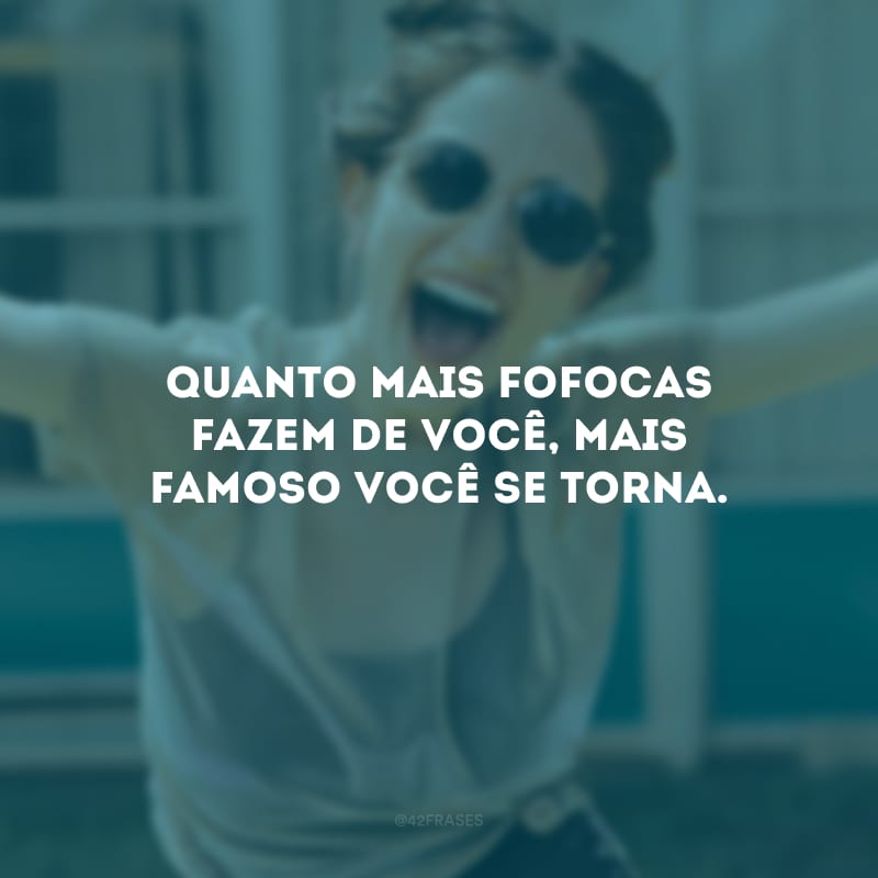 Quanto mais fofocas fazem de você, mais famoso você se torna.