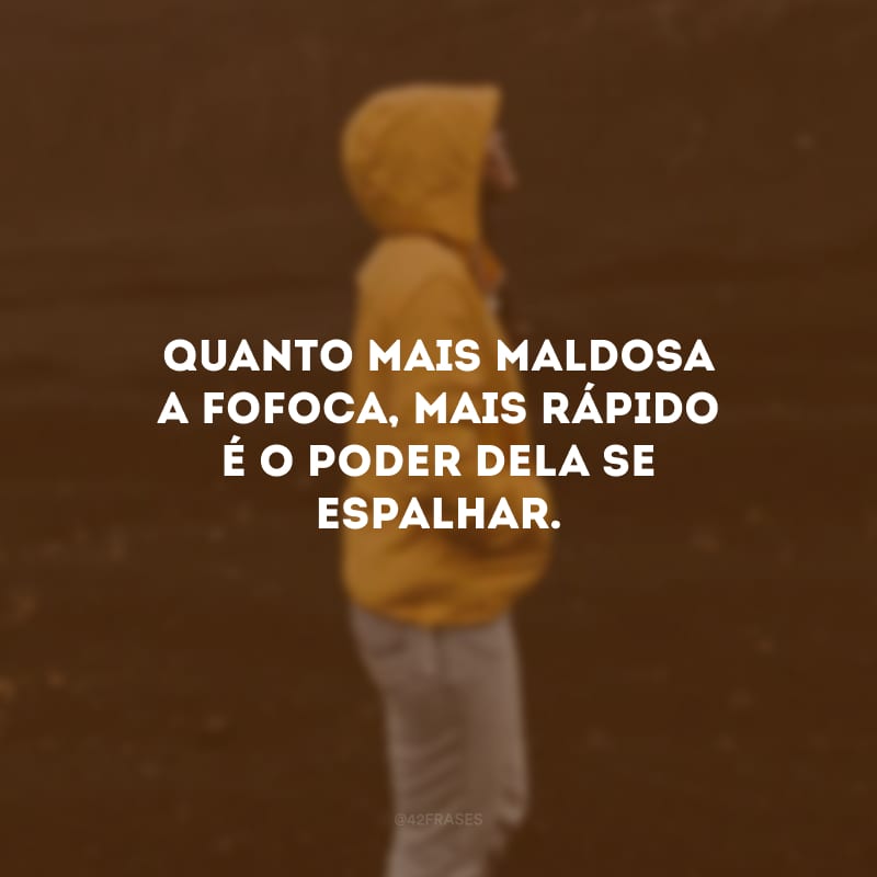 Quanto mais maldosa a fofoca, mais rápido é o poder dela se espalhar.