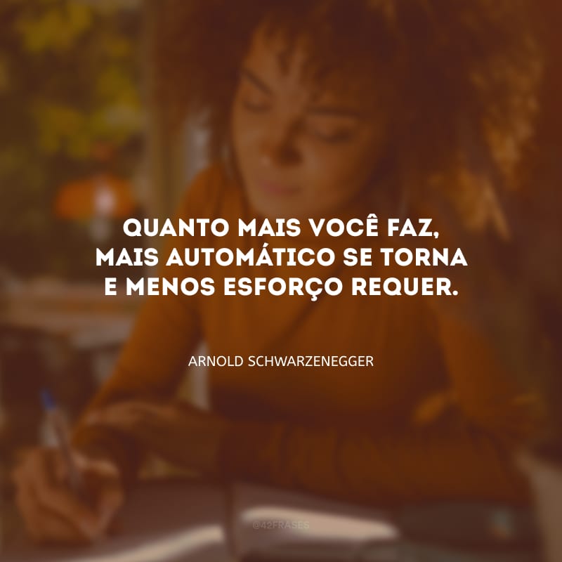 Quanto mais você faz, mais automático se torna e menos esforço requer.