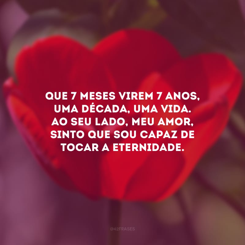 Que 7 meses virem 7 anos, uma década, uma vida. Ao seu lado, meu amor, sinto que sou capaz de tocar a eternidade.