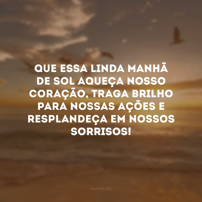 Que essa linda manhã de sol aqueça nosso coração, traga brilho para nossas ações e resplandeça em nossos sorrisos!