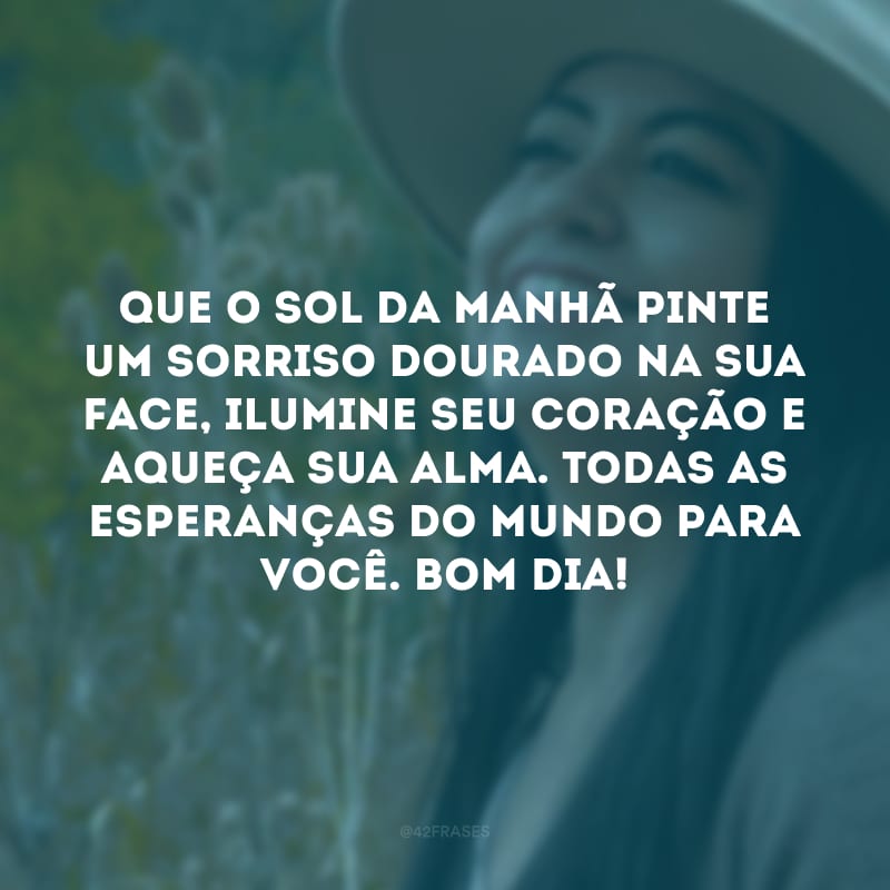 Que o sol da manhã pinte um sorriso dourado na sua face, ilumine seu coração e aqueça sua alma. Todas as esperanças do mundo para você. Bom dia!