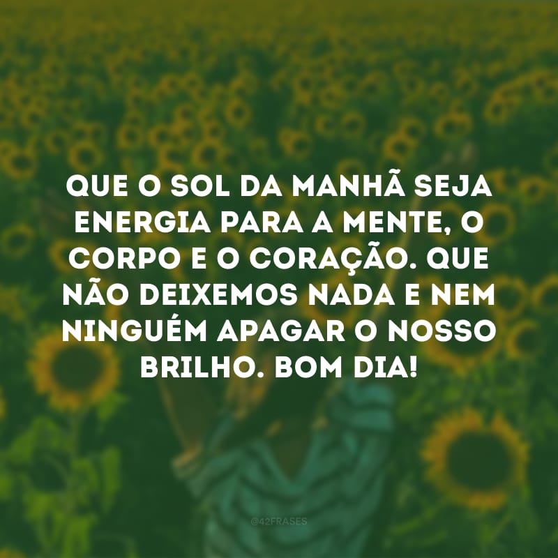 Que o sol da manhã seja energia para a mente, o corpo e o coração. Que não deixemos nada e nem ninguém apagar o nosso brilho. Bom dia!