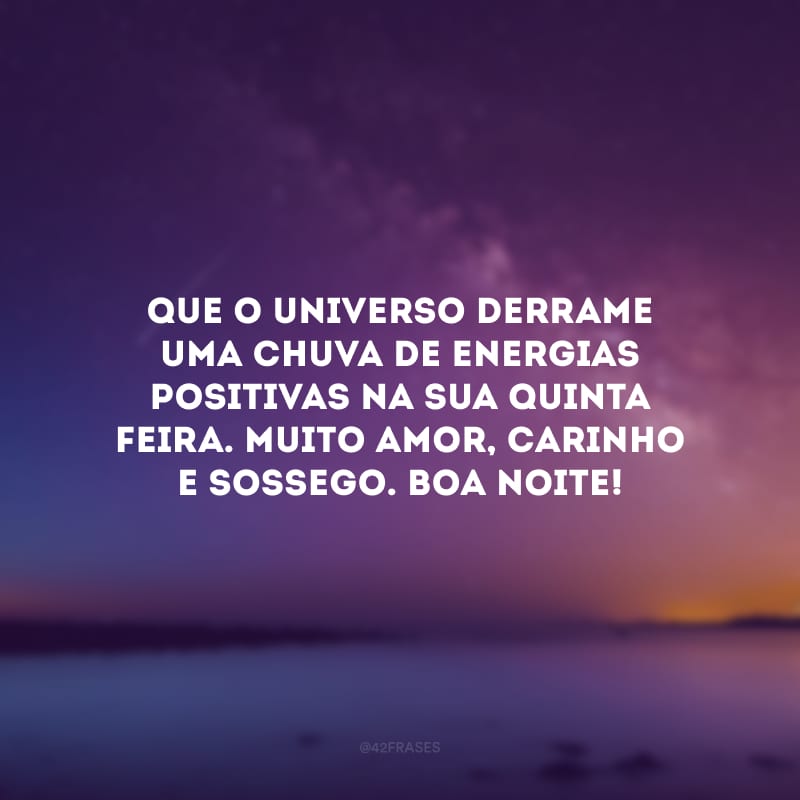 Que o universo derrame uma chuva de energias positivas na sua quinta-feira. Muito amor, carinho e sossego. Boa noite!