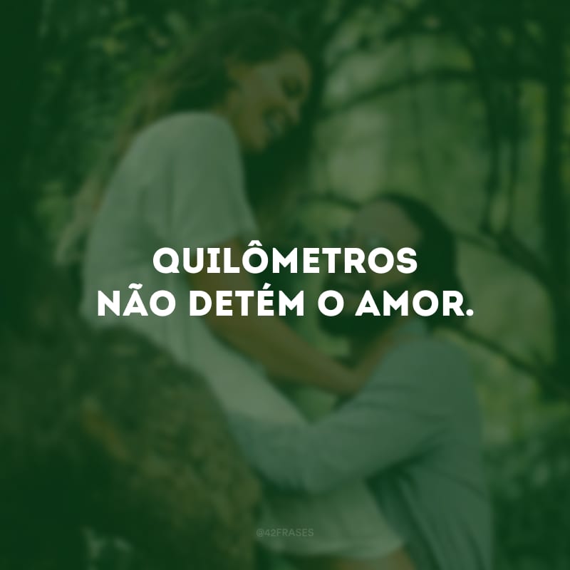 Quilômetros não detém o amor. 