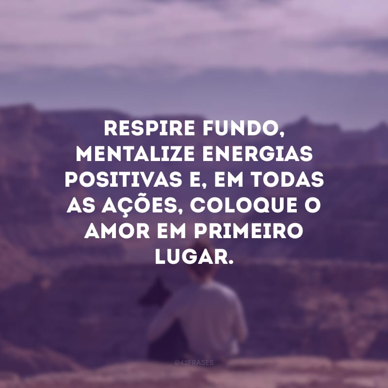 Respire fundo, mentalize energias positivas e, em todas as ações, coloque o amor em primeiro lugar. Que o sol da manhã acompanhe seus passos. Bom dia!