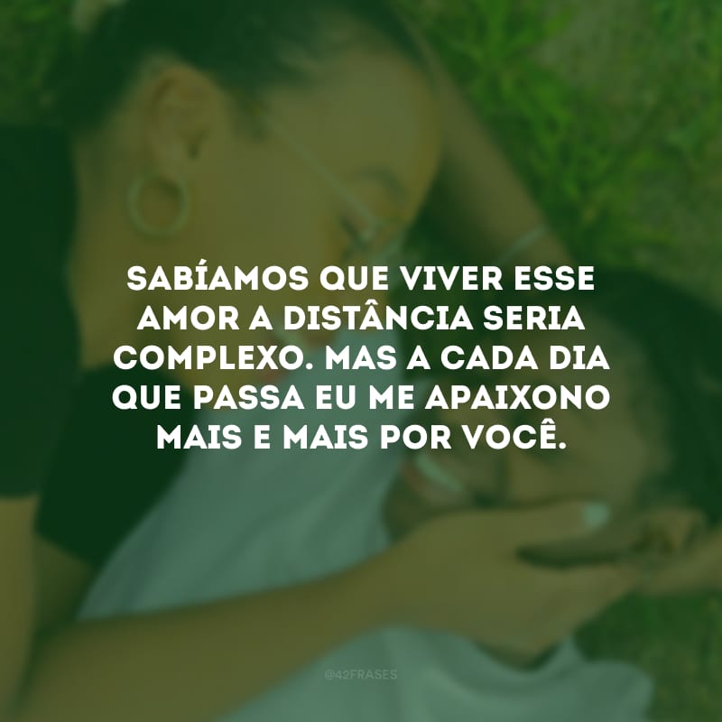 Sabíamos que viver esse amor a distância seria complexo. Mas a cada dia que passa eu me apaixono mais e mais por você. 