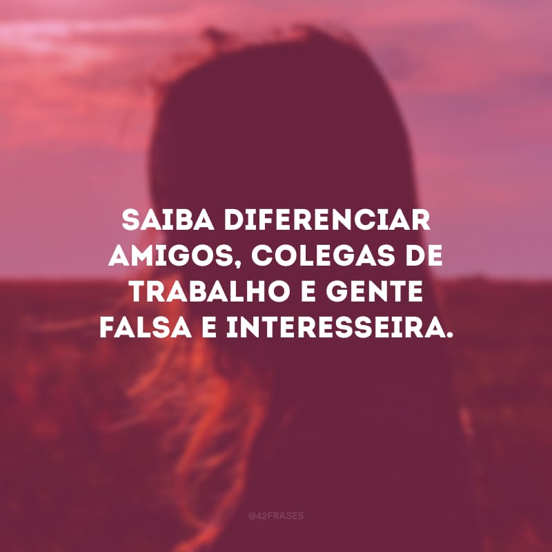 Saiba diferenciar amigos, colegas de trabalho e gente falsa e interesseira. 