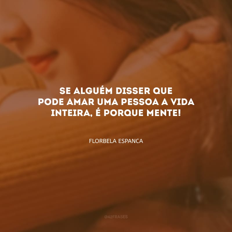 Se alguém disser que pode amar uma pessoa a vida inteira, é porque mente!