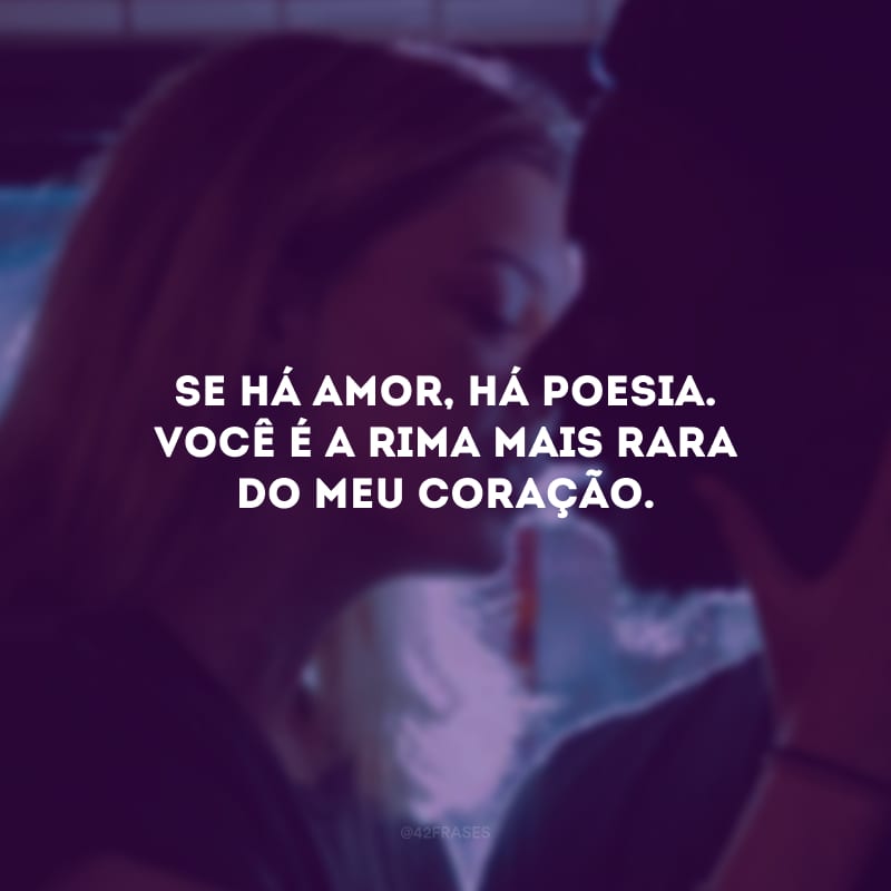 Se há amor, há poesia. Você é a rima mais rara do meu coração.