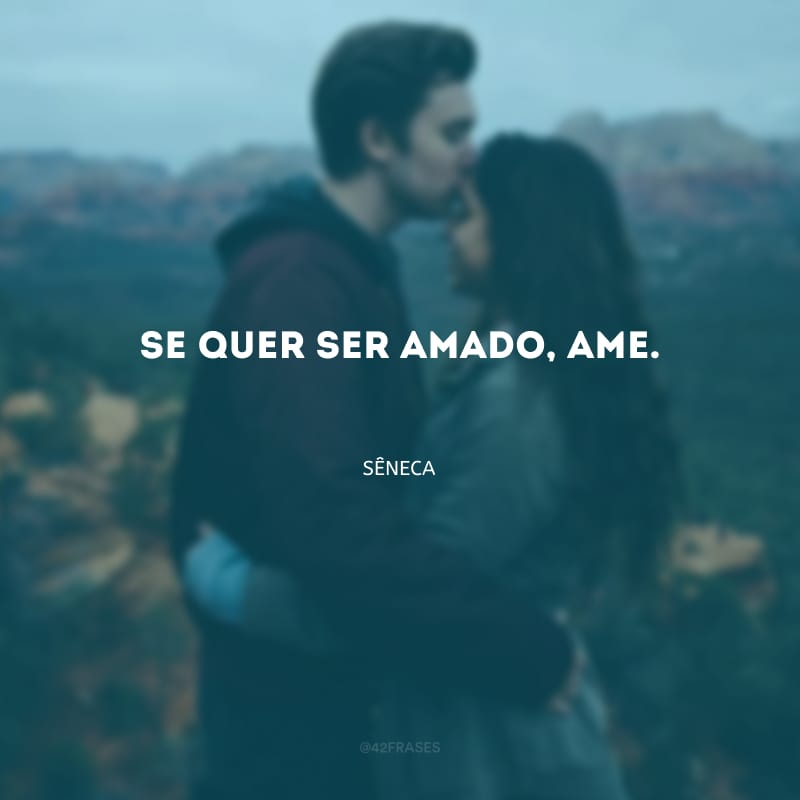 Se quer ser amado, ame.